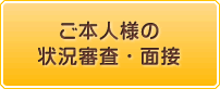 ご本人様の状況審査・面接