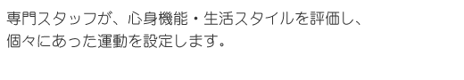 心身機能・生活スタイルを評価し、個々にあった運動を設定します